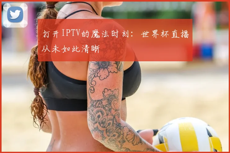 打开IPTV的魔法时刻：世界杯直播从未如此清晰