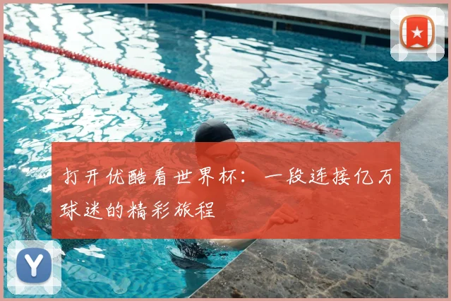 打开优酷看世界杯：一段连接亿万球迷的精彩旅程