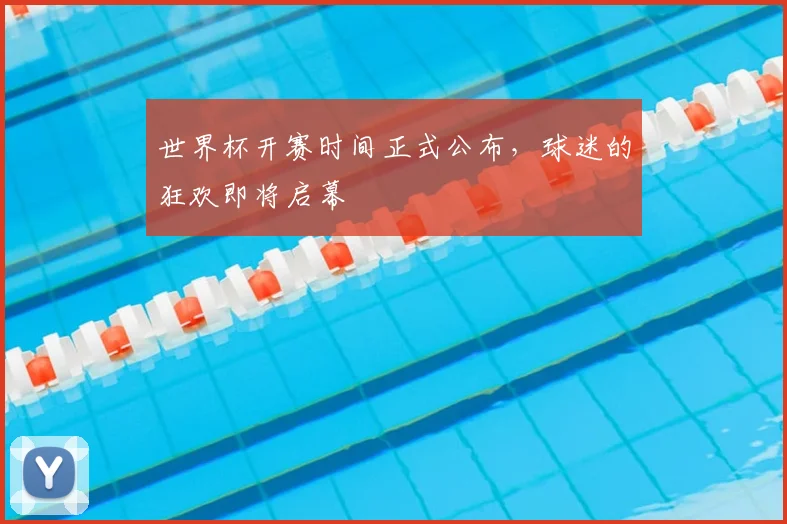 世界杯开赛时间正式公布,球迷的狂欢即将启幕