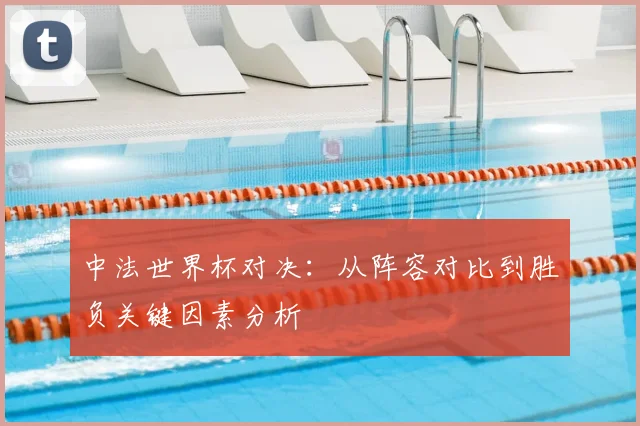 中法世界杯对决:从阵容对比到胜负关键因素分析