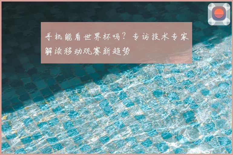 手机能看世界杯吗？专访技术专家解读移动观赛新趋势