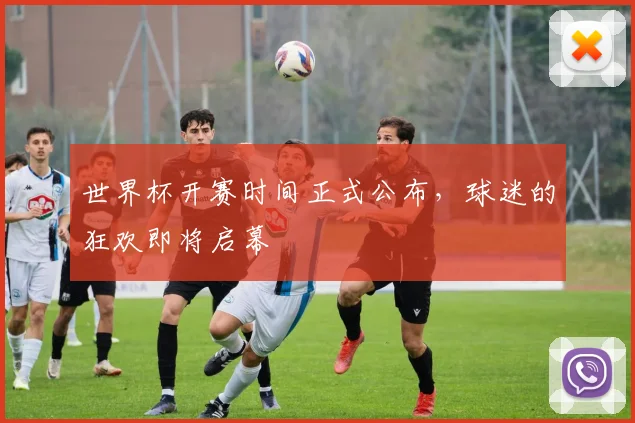 世界杯开赛时间正式公布,球迷的狂欢即将启幕