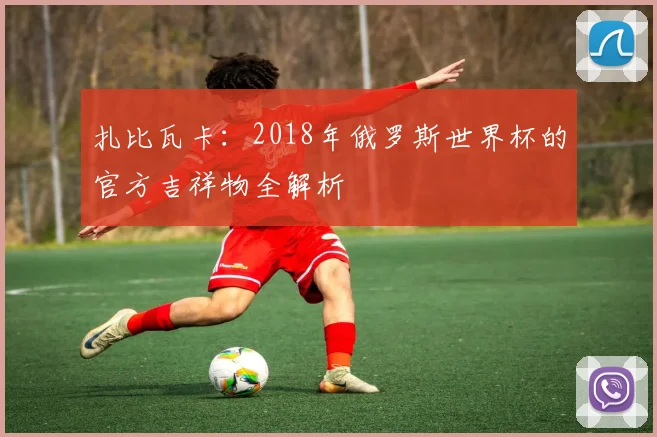扎比瓦卡：2018年俄罗斯世界杯的官方吉祥物全解析
