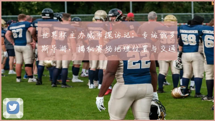 世界杯主办城市探访记:专访俄罗斯导游,揭秘赛场地理位置与交通攻略