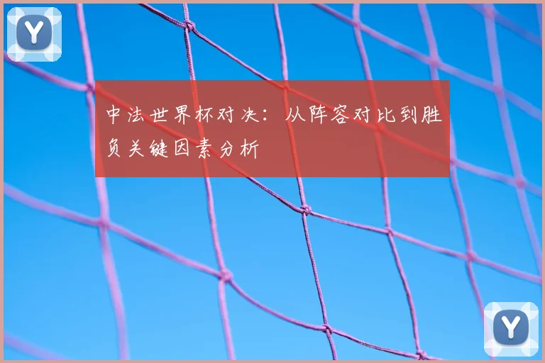 中法世界杯对决:从阵容对比到胜负关键因素分析