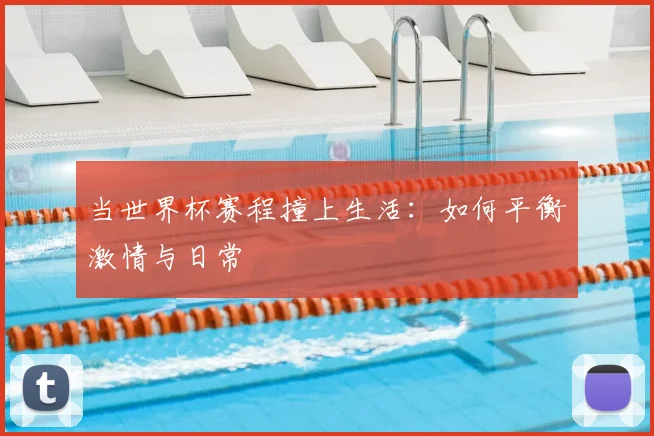 当世界杯赛程撞上生活:如何平衡激情与日常