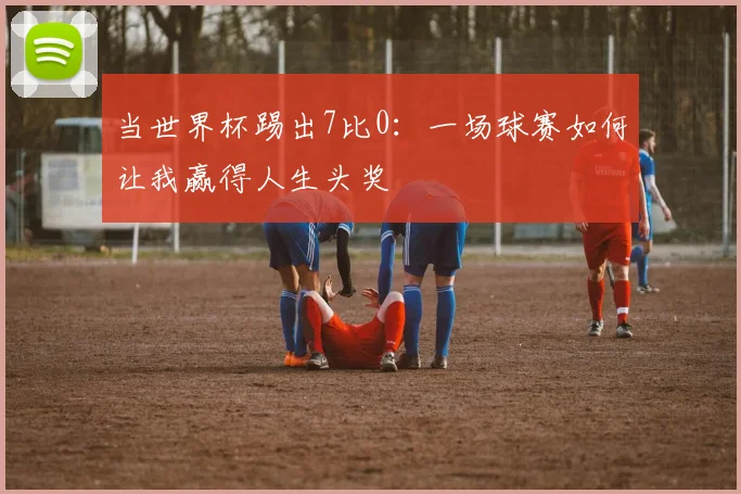 当世界杯踢出7比0:一场球赛如何让我赢得人生头奖