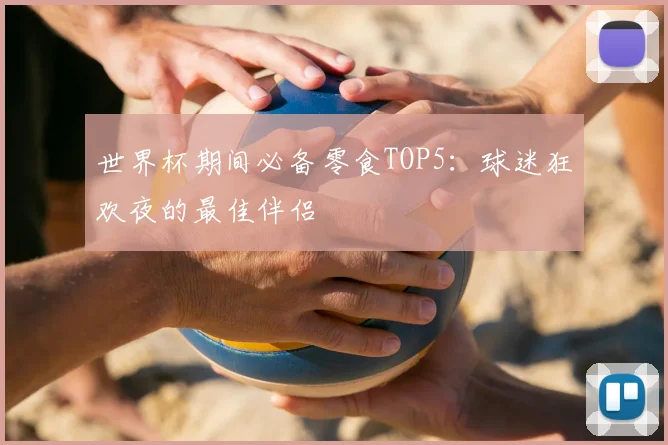 世界杯期间必备零食TOP5:球迷狂欢夜的最佳伴侣