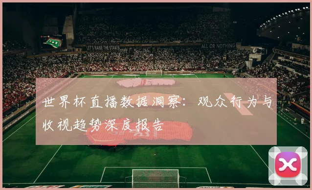 世界杯直播数据洞察：观众行为与收视趋势深度报告