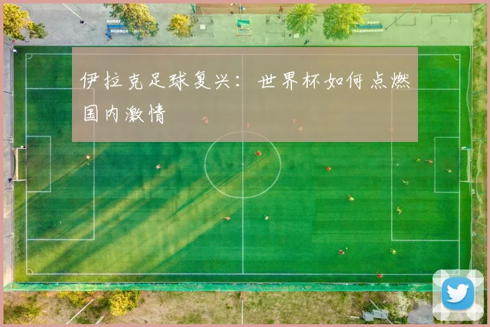 伊拉克足球复兴:世界杯如何点燃国内激情