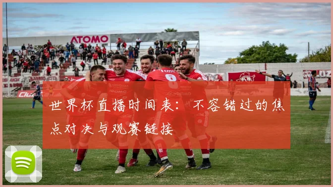 世界杯直播时间表：不容错过的焦点对决与观赛链接