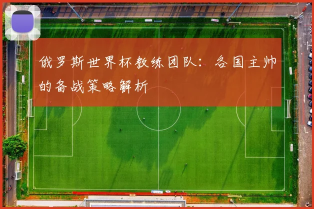 俄罗斯世界杯教练团队：各国主帅的备战策略解析