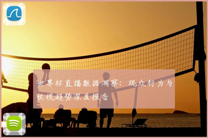 世界杯直播数据洞察：观众行为与收视趋势深度报告