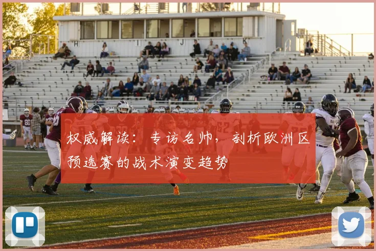 权威解读：专访名帅，剖析欧洲区预选赛的战术演变趋势