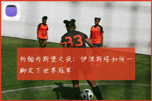 约翰内斯堡之夜：伊涅斯塔如何一脚定下世界冠军