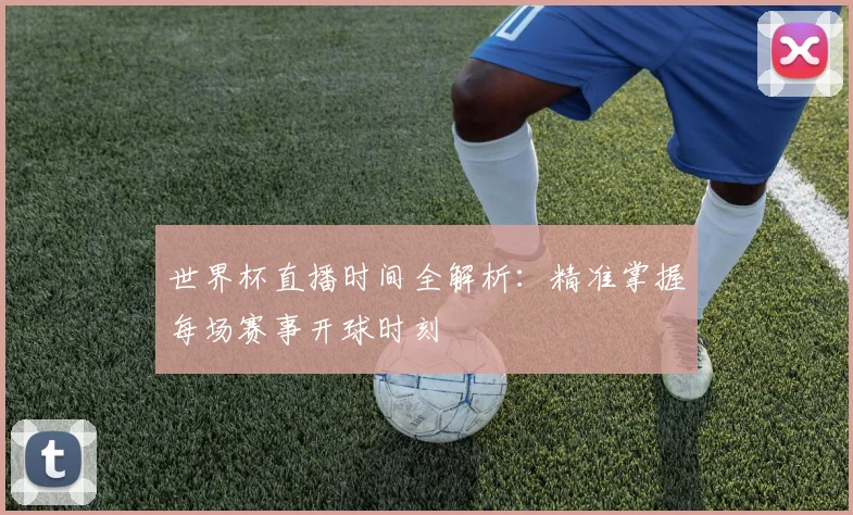 世界杯直播时间全解析：精准掌握每场赛事开球时刻