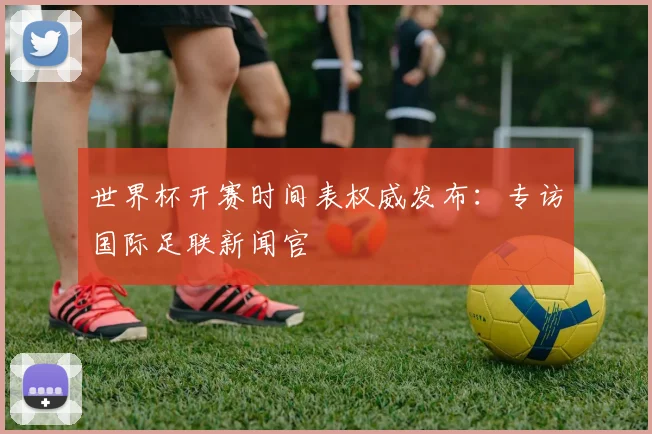 世界杯开赛时间表权威发布：专访国际足联新闻官