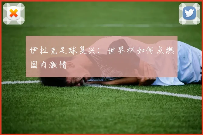 伊拉克足球复兴:世界杯如何点燃国内激情