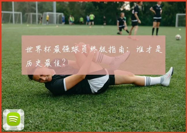 世界杯最强球员终极指南:谁才是历史最佳?
