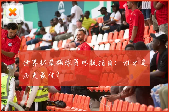 世界杯最强球员终极指南:谁才是历史最佳?