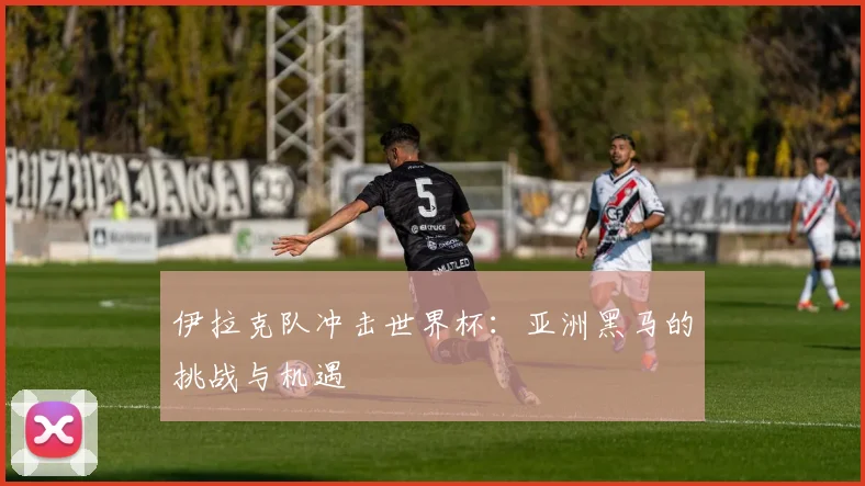 伊拉克队冲击世界杯:亚洲黑马的挑战与机遇