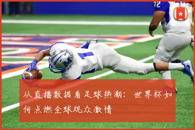 从直播数据看足球热潮:世界杯如何点燃全球观众激情