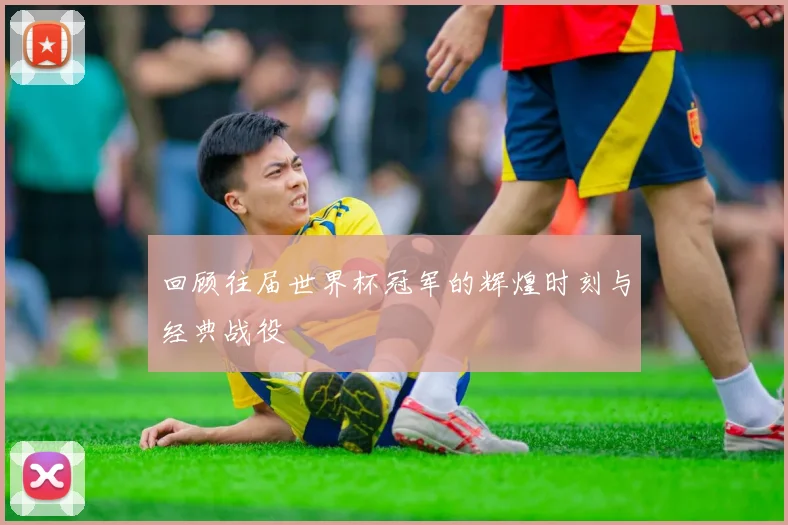 回顾往届世界杯冠军的辉煌时刻与经典战役