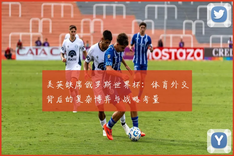 美英缺席俄罗斯世界杯：体育外交背后的复杂博弈与战略考量