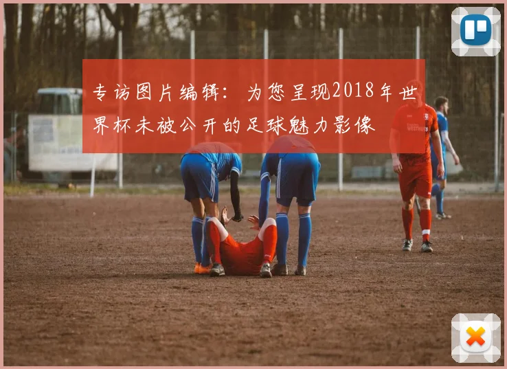 专访图片编辑：为您呈现2018年世界杯未被公开的足球魅力影像