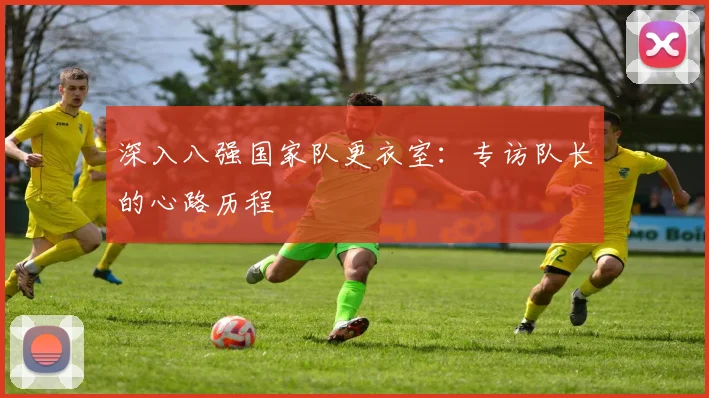 深入八强国家队更衣室：专访队长的心路历程